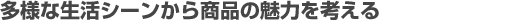 多様な生活シーンから商品の魅力を考える