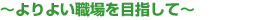 〜よりよい職場を目指して〜